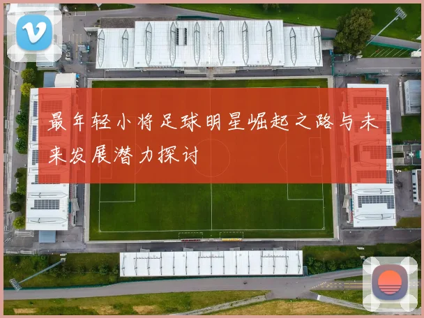 最年轻小将足球明星崛起之路与未来发展潜力探讨