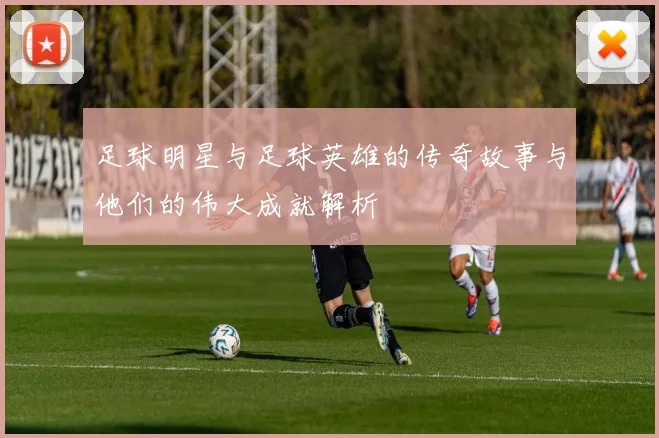 足球明星与足球英雄的传奇故事与他们的伟大成就解析